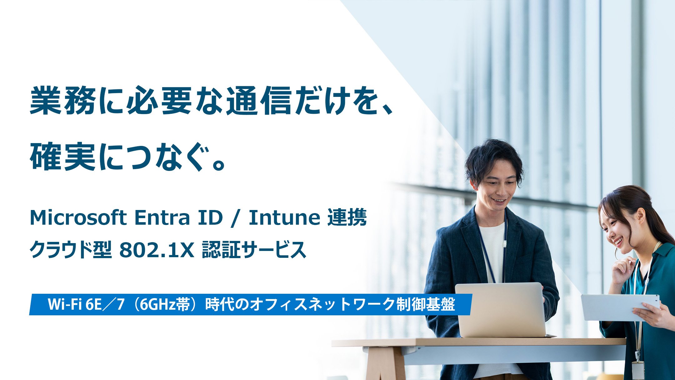 業務に必要な通信だけを、確実につなぐ。Microsoft Entra ID / Intune 連携 クラウド型 802.1X 認証サービス Wi‑Fi 6E／7（6GHz帯）時代のオフィスネットワーク制御基盤